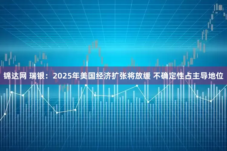 锦达网 瑞银：2025年美国经济扩张将放缓 不确定性占主导地位