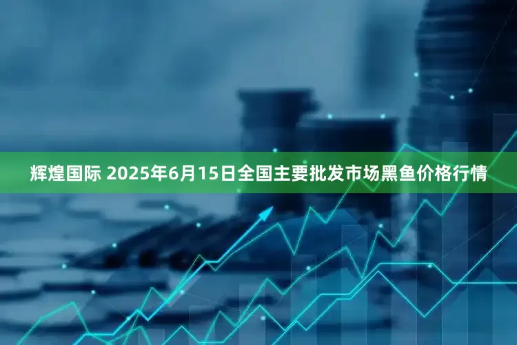 辉煌国际 2025年6月15日全国主要批发市场黑鱼价格行情