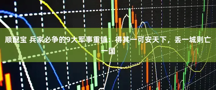 顺配宝 兵家必争的9大军事重镇：得其一可安天下，丢一城则亡一国