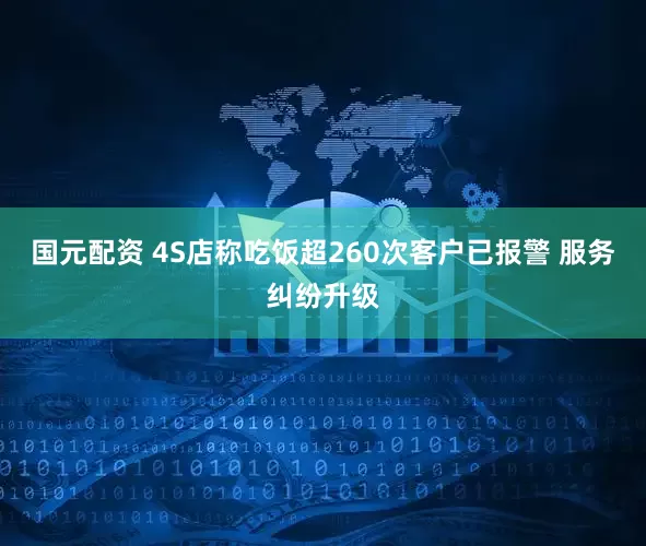 国元配资 4S店称吃饭超260次客户已报警 服务纠纷升级