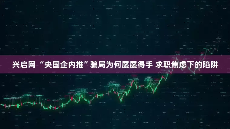 兴启网 “央国企内推”骗局为何屡屡得手 求职焦虑下的陷阱