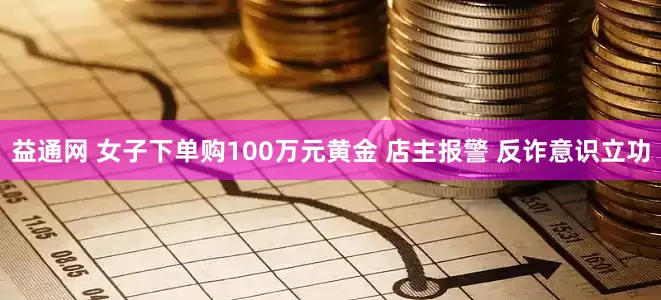 益通网 女子下单购100万元黄金 店主报警 反诈意识立功