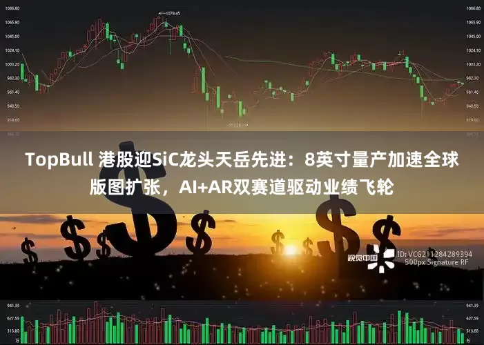 TopBull 港股迎SiC龙头天岳先进：8英寸量产加速全球版图扩张，AI+AR双赛道驱动业绩飞轮