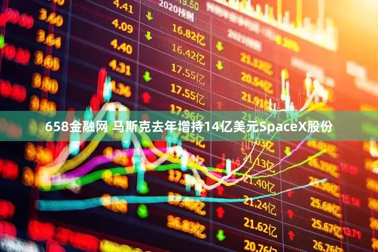 658金融网 马斯克去年增持14亿美元SpaceX股份