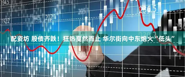 配资坊 股债齐跌！狂热戛然而止 华尔街向中东炮火“低头”