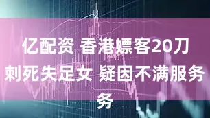 亿配资 香港嫖客20刀刺死失足女 疑因不满服务