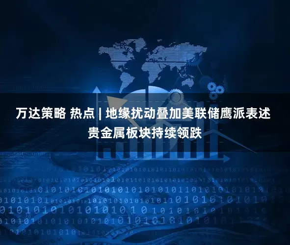 万达策略 热点 | 地缘扰动叠加美联储鹰派表述 贵金属板块持续领跌