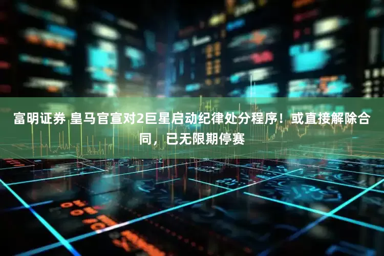富明证券 皇马官宣对2巨星启动纪律处分程序！或直接解除合同，已无限期停赛